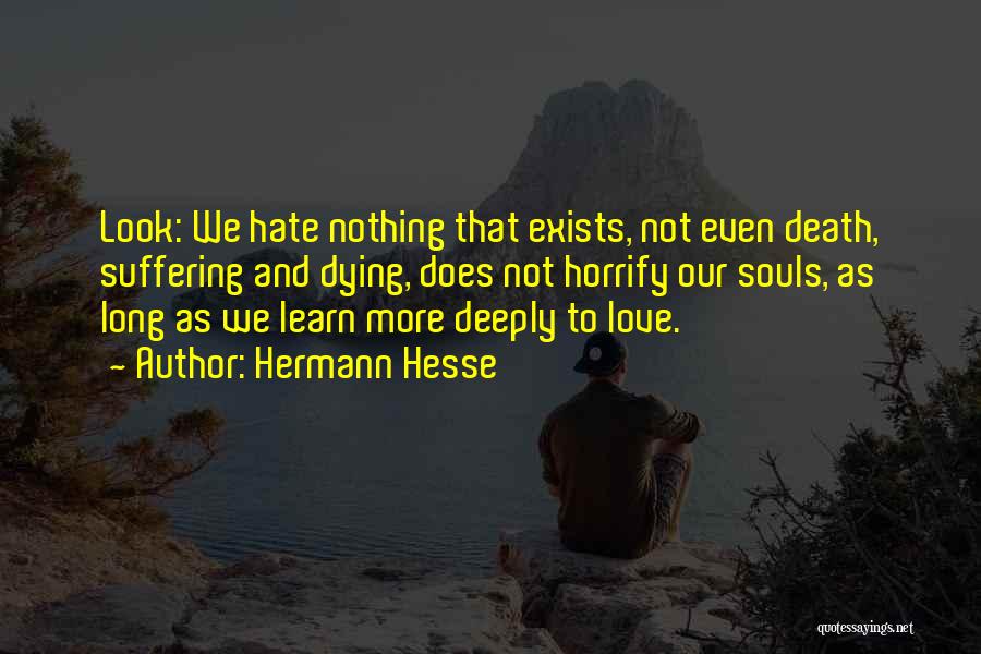 Hermann Hesse Quotes: Look: We Hate Nothing That Exists, Not Even Death, Suffering And Dying, Does Not Horrify Our Souls, As Long As