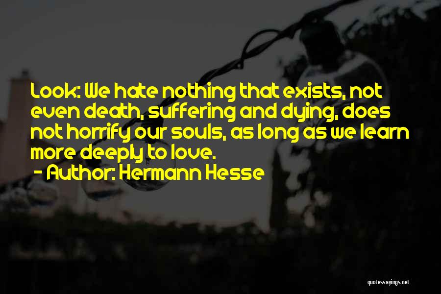 Hermann Hesse Quotes: Look: We Hate Nothing That Exists, Not Even Death, Suffering And Dying, Does Not Horrify Our Souls, As Long As