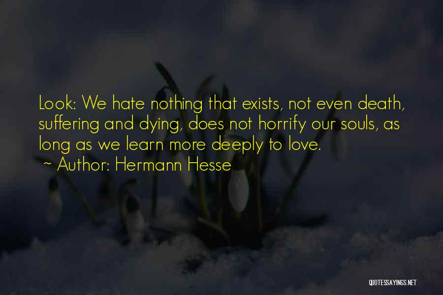 Hermann Hesse Quotes: Look: We Hate Nothing That Exists, Not Even Death, Suffering And Dying, Does Not Horrify Our Souls, As Long As