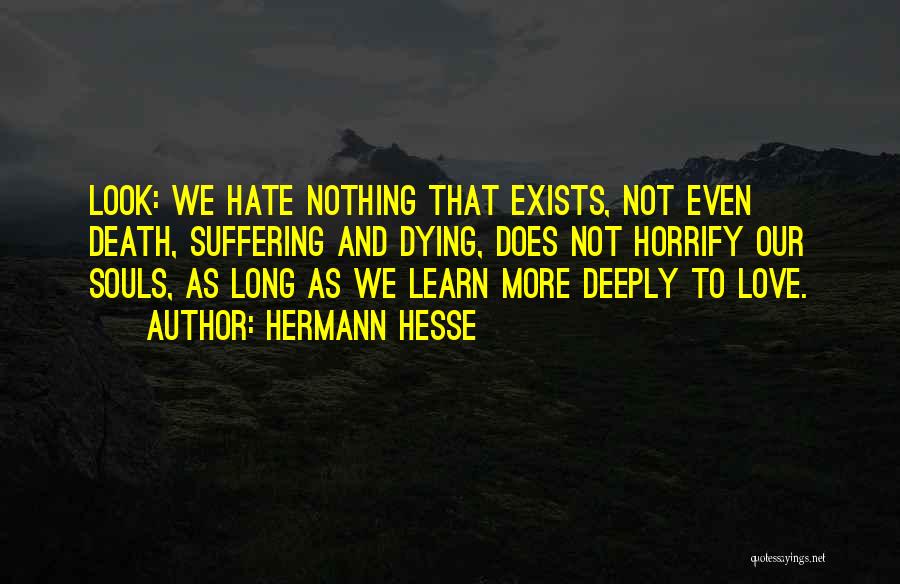 Hermann Hesse Quotes: Look: We Hate Nothing That Exists, Not Even Death, Suffering And Dying, Does Not Horrify Our Souls, As Long As