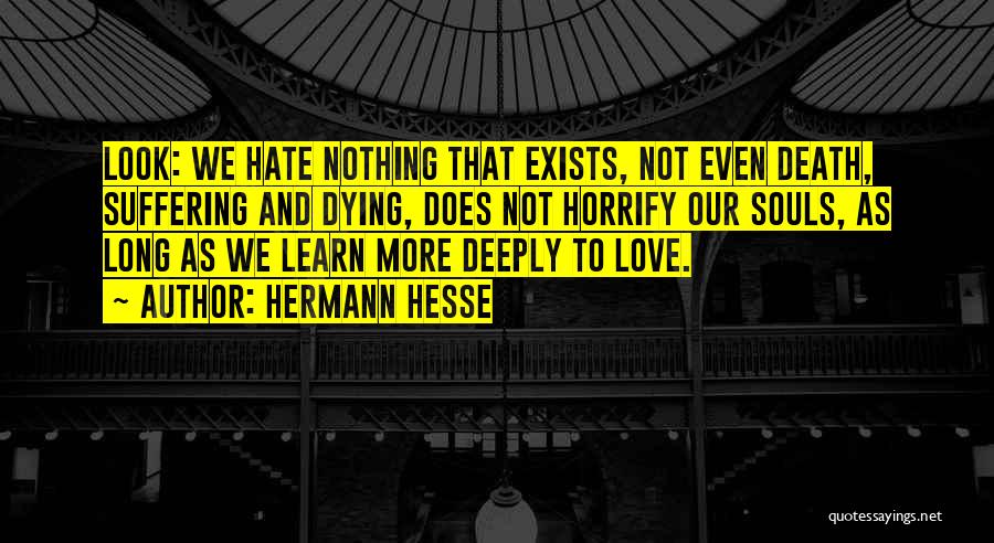 Hermann Hesse Quotes: Look: We Hate Nothing That Exists, Not Even Death, Suffering And Dying, Does Not Horrify Our Souls, As Long As