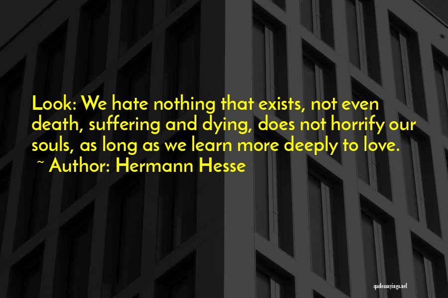 Hermann Hesse Quotes: Look: We Hate Nothing That Exists, Not Even Death, Suffering And Dying, Does Not Horrify Our Souls, As Long As