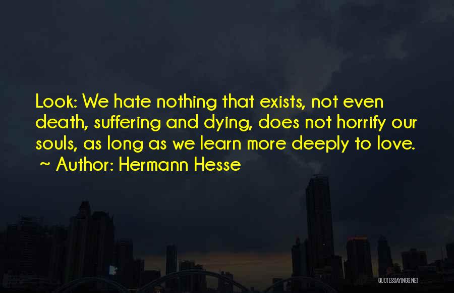 Hermann Hesse Quotes: Look: We Hate Nothing That Exists, Not Even Death, Suffering And Dying, Does Not Horrify Our Souls, As Long As