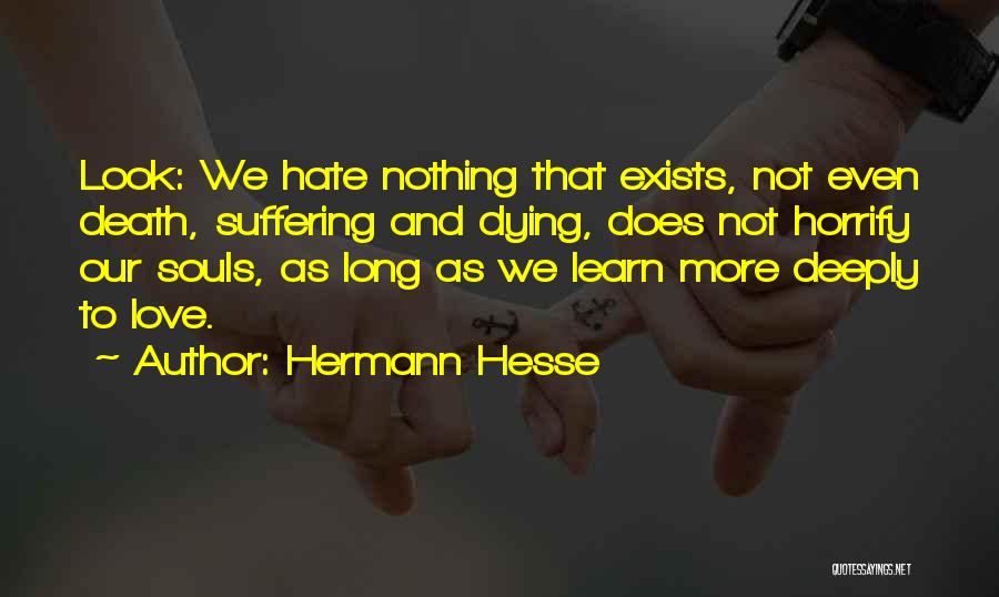 Hermann Hesse Quotes: Look: We Hate Nothing That Exists, Not Even Death, Suffering And Dying, Does Not Horrify Our Souls, As Long As