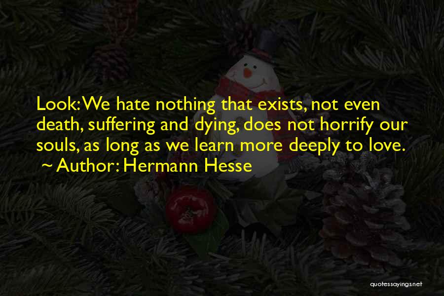 Hermann Hesse Quotes: Look: We Hate Nothing That Exists, Not Even Death, Suffering And Dying, Does Not Horrify Our Souls, As Long As