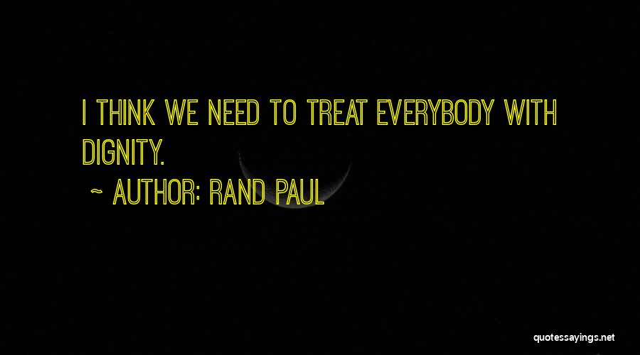 Rand Paul Quotes: I Think We Need To Treat Everybody With Dignity.