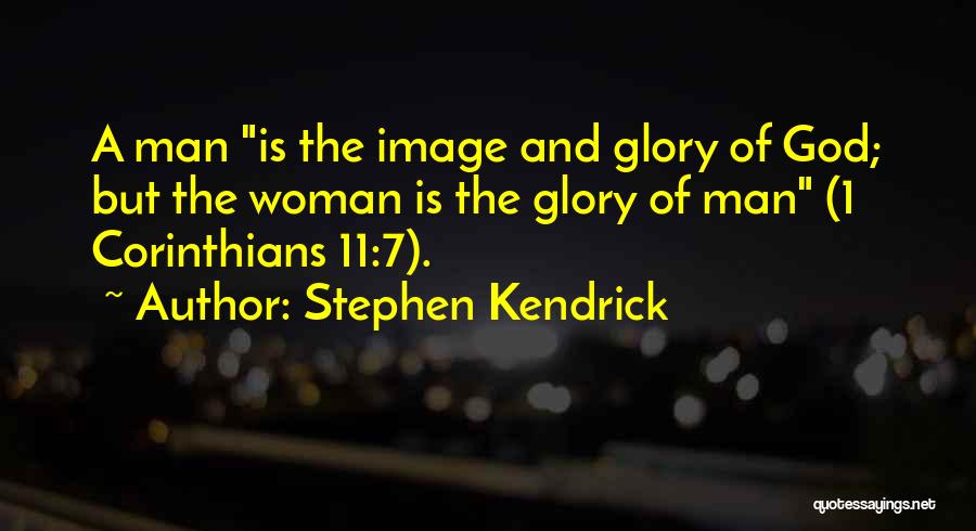 Stephen Kendrick Quotes: A Man Is The Image And Glory Of God; But The Woman Is The Glory Of Man (1 Corinthians 11:7).