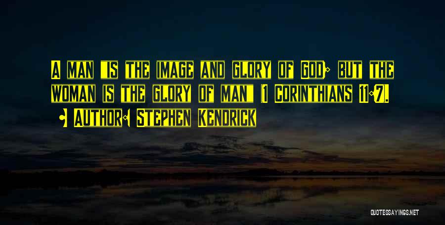 Stephen Kendrick Quotes: A Man Is The Image And Glory Of God; But The Woman Is The Glory Of Man (1 Corinthians 11:7).