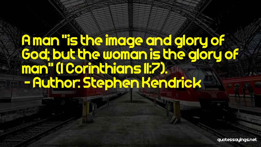 Stephen Kendrick Quotes: A Man Is The Image And Glory Of God; But The Woman Is The Glory Of Man (1 Corinthians 11:7).