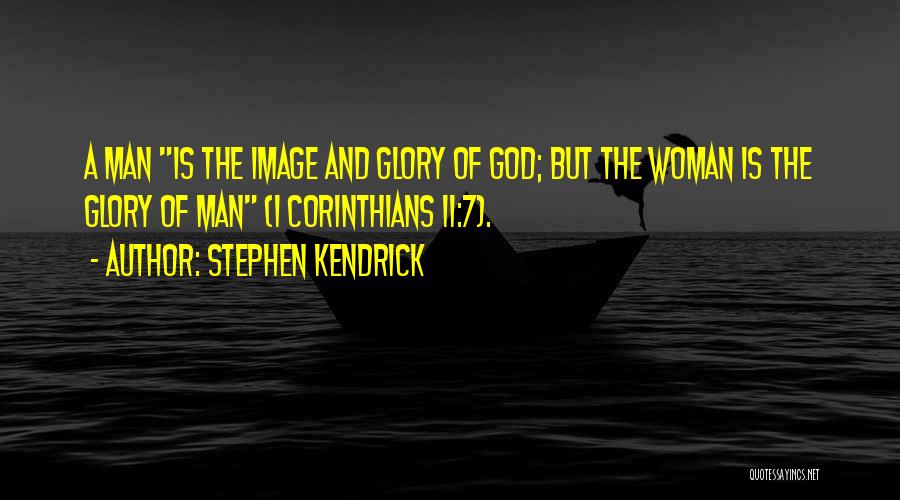 Stephen Kendrick Quotes: A Man Is The Image And Glory Of God; But The Woman Is The Glory Of Man (1 Corinthians 11:7).