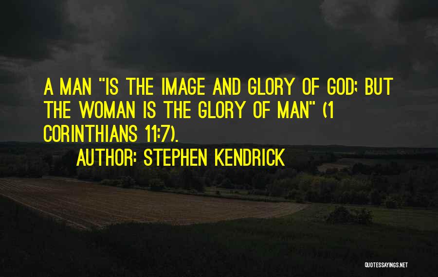 Stephen Kendrick Quotes: A Man Is The Image And Glory Of God; But The Woman Is The Glory Of Man (1 Corinthians 11:7).