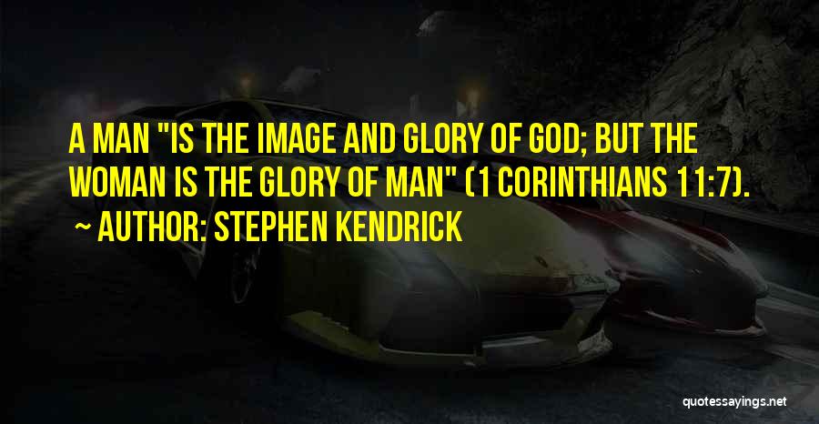 Stephen Kendrick Quotes: A Man Is The Image And Glory Of God; But The Woman Is The Glory Of Man (1 Corinthians 11:7).