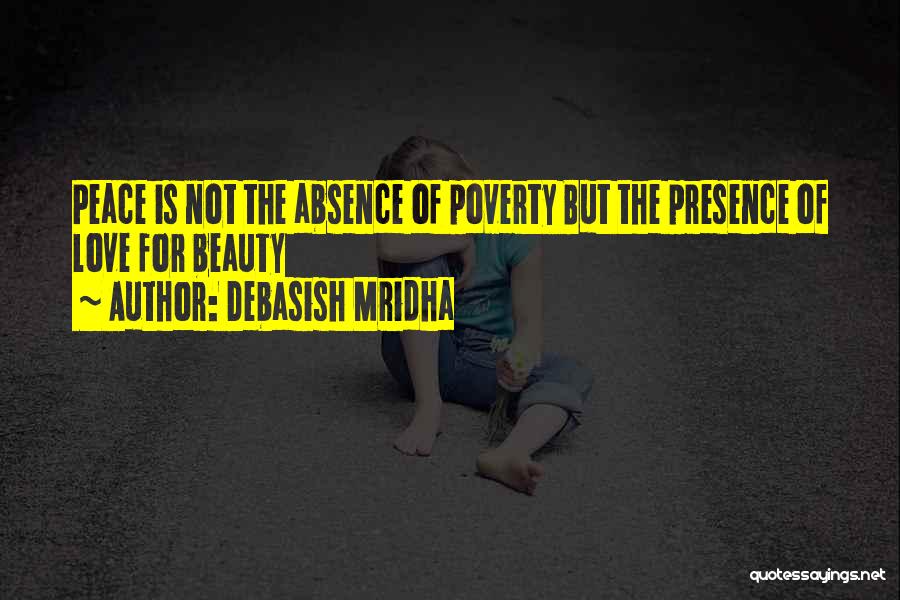 Debasish Mridha Quotes: Peace Is Not The Absence Of Poverty But The Presence Of Love For Beauty