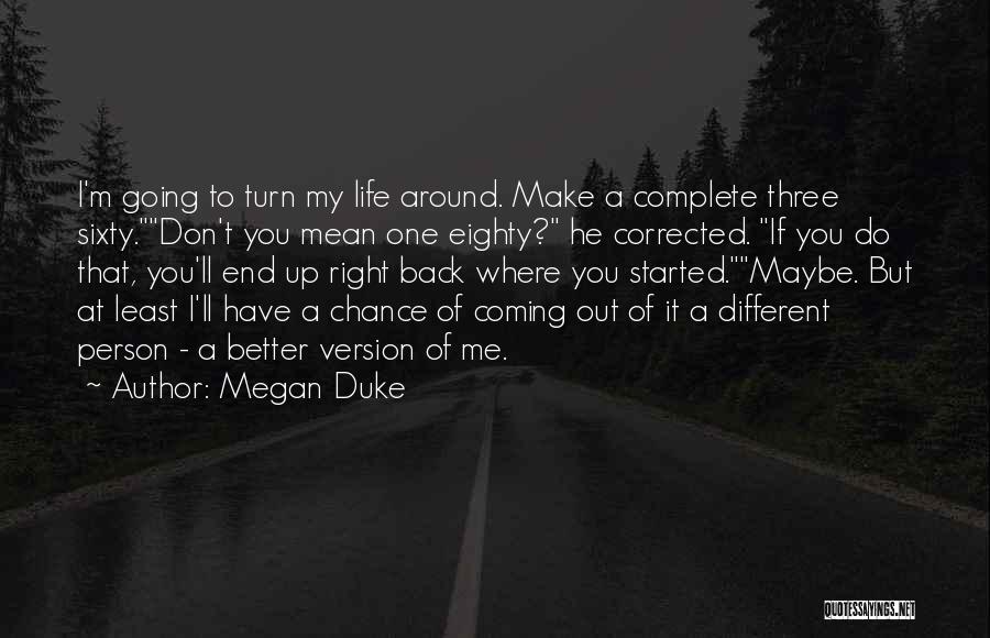 Megan Duke Quotes: I'm Going To Turn My Life Around. Make A Complete Three Sixty.don't You Mean One Eighty? He Corrected. If You