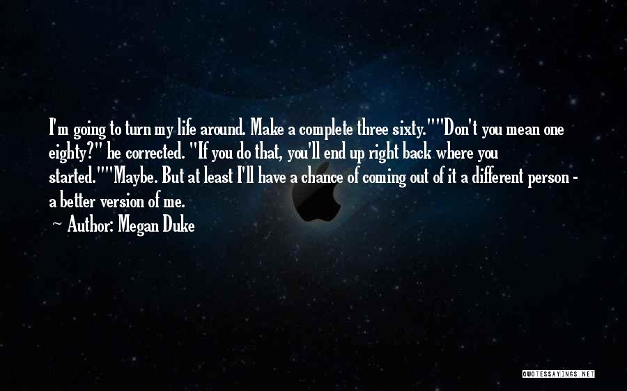 Megan Duke Quotes: I'm Going To Turn My Life Around. Make A Complete Three Sixty.don't You Mean One Eighty? He Corrected. If You