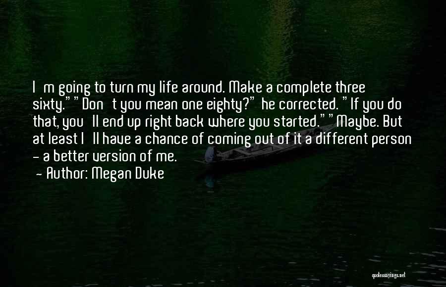 Megan Duke Quotes: I'm Going To Turn My Life Around. Make A Complete Three Sixty.don't You Mean One Eighty? He Corrected. If You