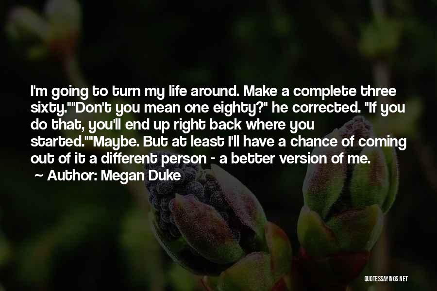 Megan Duke Quotes: I'm Going To Turn My Life Around. Make A Complete Three Sixty.don't You Mean One Eighty? He Corrected. If You