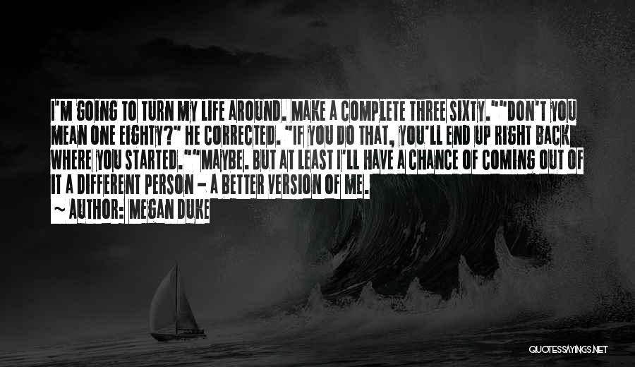 Megan Duke Quotes: I'm Going To Turn My Life Around. Make A Complete Three Sixty.don't You Mean One Eighty? He Corrected. If You