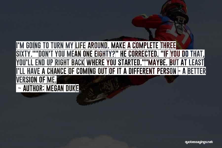 Megan Duke Quotes: I'm Going To Turn My Life Around. Make A Complete Three Sixty.don't You Mean One Eighty? He Corrected. If You