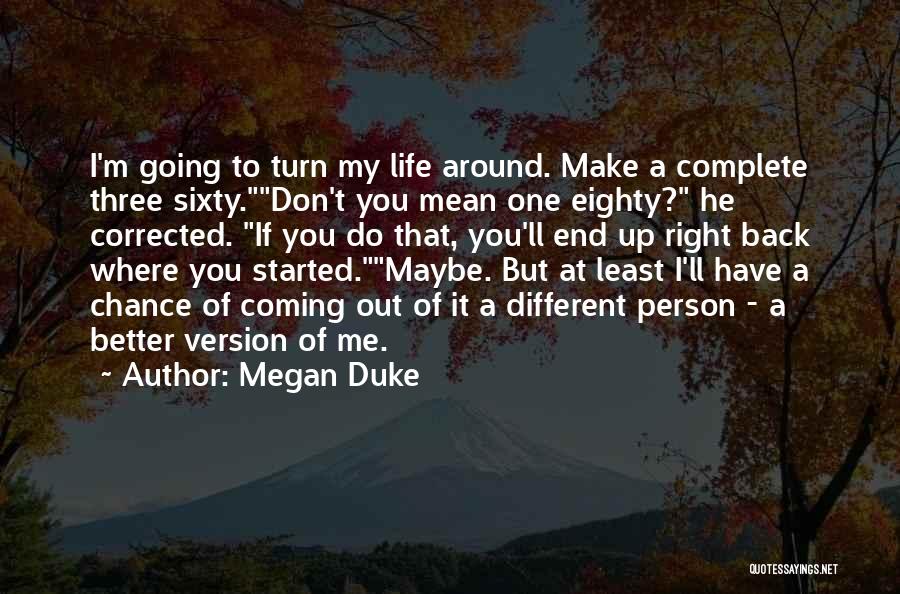 Megan Duke Quotes: I'm Going To Turn My Life Around. Make A Complete Three Sixty.don't You Mean One Eighty? He Corrected. If You