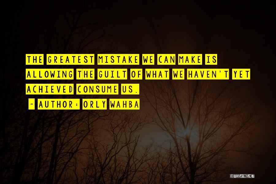 Orly Wahba Quotes: The Greatest Mistake We Can Make Is Allowing The Guilt Of What We Haven't Yet Achieved Consume Us.