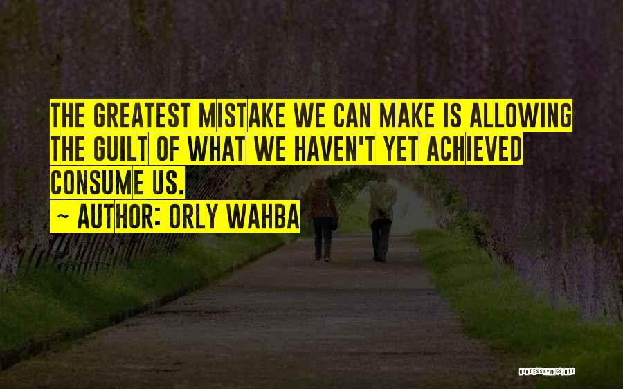 Orly Wahba Quotes: The Greatest Mistake We Can Make Is Allowing The Guilt Of What We Haven't Yet Achieved Consume Us.