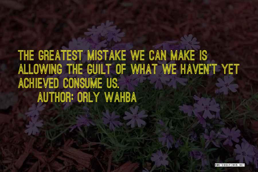 Orly Wahba Quotes: The Greatest Mistake We Can Make Is Allowing The Guilt Of What We Haven't Yet Achieved Consume Us.