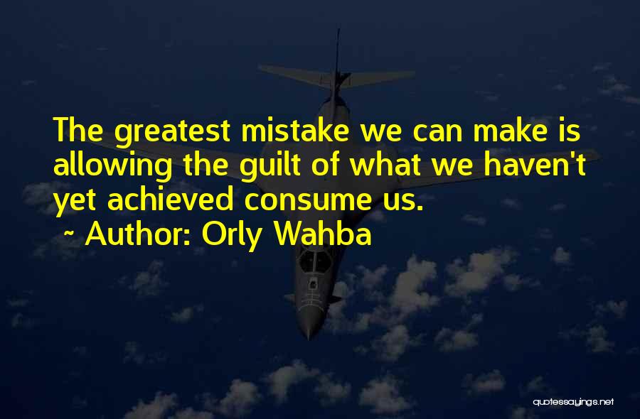 Orly Wahba Quotes: The Greatest Mistake We Can Make Is Allowing The Guilt Of What We Haven't Yet Achieved Consume Us.