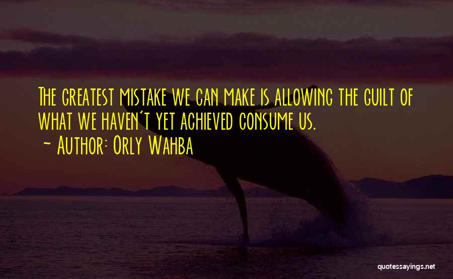 Orly Wahba Quotes: The Greatest Mistake We Can Make Is Allowing The Guilt Of What We Haven't Yet Achieved Consume Us.