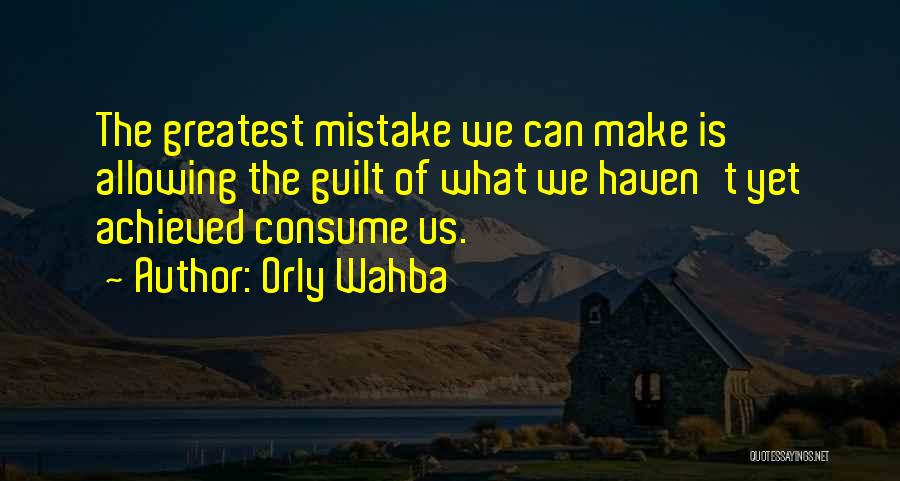 Orly Wahba Quotes: The Greatest Mistake We Can Make Is Allowing The Guilt Of What We Haven't Yet Achieved Consume Us.