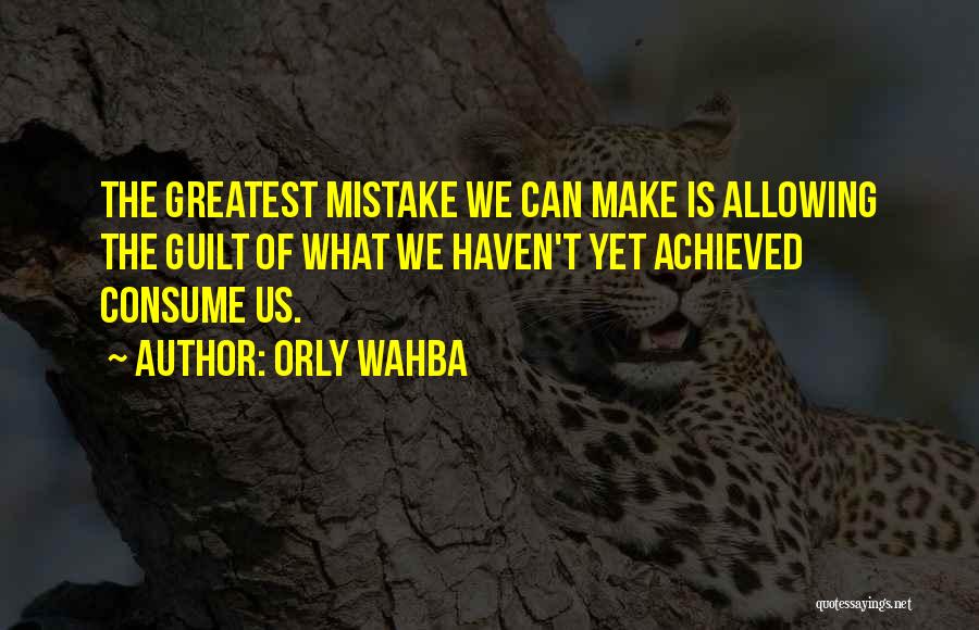 Orly Wahba Quotes: The Greatest Mistake We Can Make Is Allowing The Guilt Of What We Haven't Yet Achieved Consume Us.