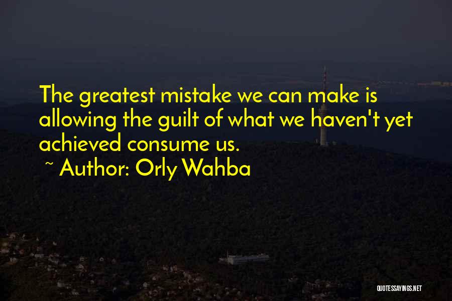 Orly Wahba Quotes: The Greatest Mistake We Can Make Is Allowing The Guilt Of What We Haven't Yet Achieved Consume Us.