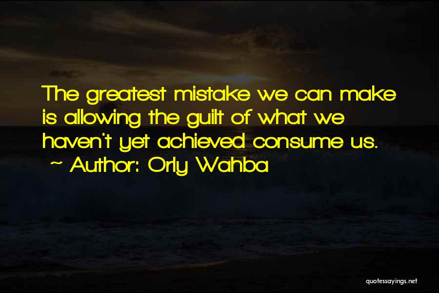 Orly Wahba Quotes: The Greatest Mistake We Can Make Is Allowing The Guilt Of What We Haven't Yet Achieved Consume Us.