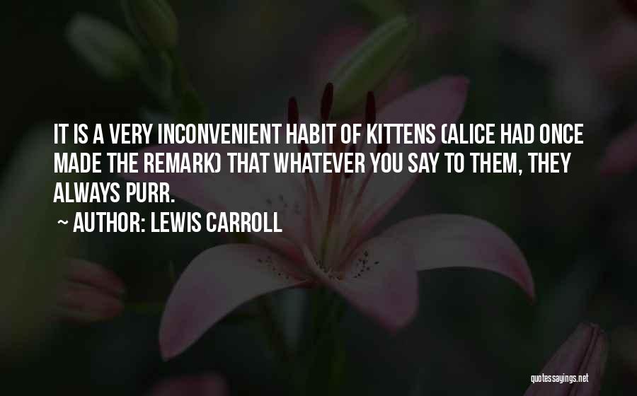 Lewis Carroll Quotes: It Is A Very Inconvenient Habit Of Kittens (alice Had Once Made The Remark) That Whatever You Say To Them,