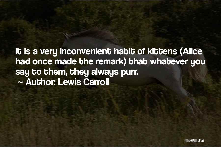 Lewis Carroll Quotes: It Is A Very Inconvenient Habit Of Kittens (alice Had Once Made The Remark) That Whatever You Say To Them,