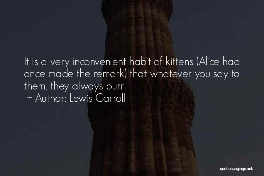 Lewis Carroll Quotes: It Is A Very Inconvenient Habit Of Kittens (alice Had Once Made The Remark) That Whatever You Say To Them,