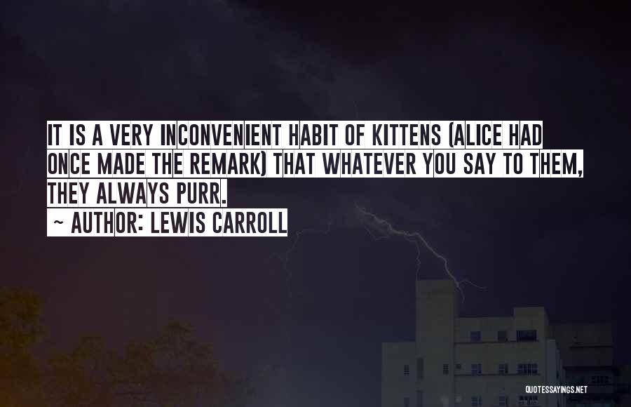 Lewis Carroll Quotes: It Is A Very Inconvenient Habit Of Kittens (alice Had Once Made The Remark) That Whatever You Say To Them,