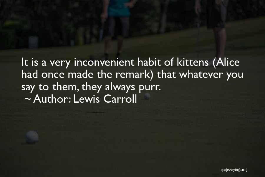 Lewis Carroll Quotes: It Is A Very Inconvenient Habit Of Kittens (alice Had Once Made The Remark) That Whatever You Say To Them,
