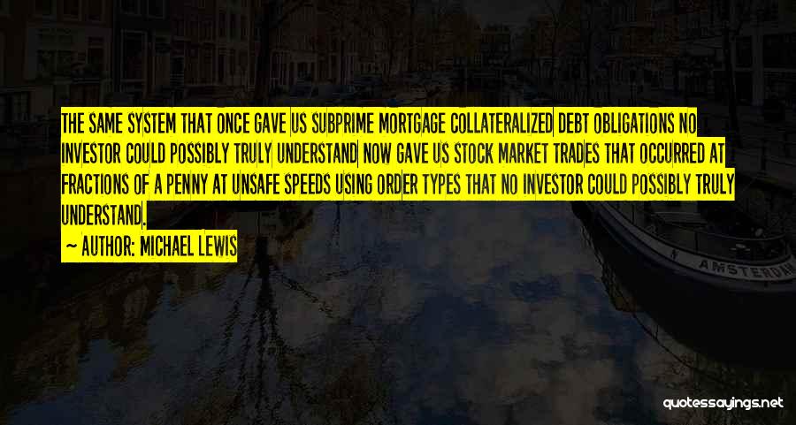 Michael Lewis Quotes: The Same System That Once Gave Us Subprime Mortgage Collateralized Debt Obligations No Investor Could Possibly Truly Understand Now Gave