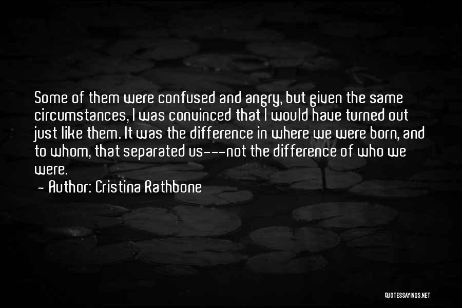 Cristina Rathbone Quotes: Some Of Them Were Confused And Angry, But Given The Same Circumstances, I Was Convinced That I Would Have Turned