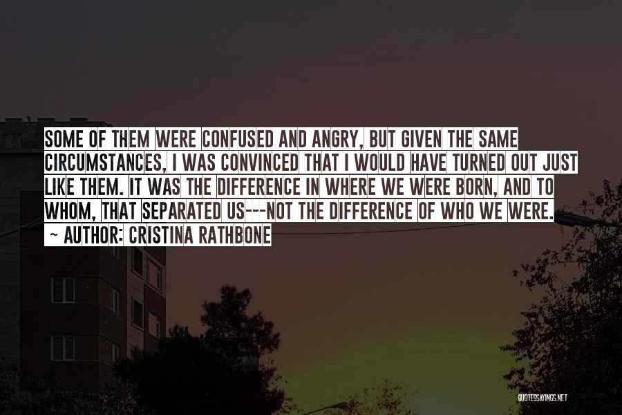 Cristina Rathbone Quotes: Some Of Them Were Confused And Angry, But Given The Same Circumstances, I Was Convinced That I Would Have Turned