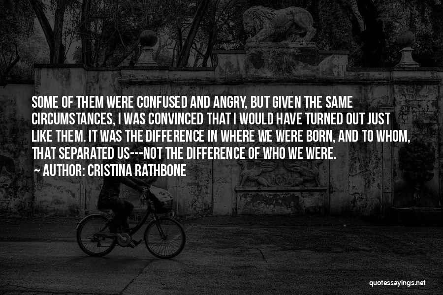 Cristina Rathbone Quotes: Some Of Them Were Confused And Angry, But Given The Same Circumstances, I Was Convinced That I Would Have Turned
