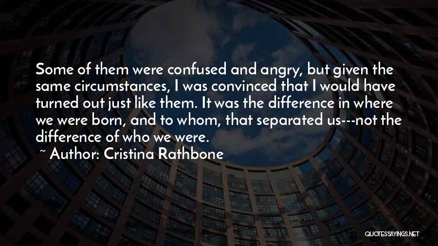 Cristina Rathbone Quotes: Some Of Them Were Confused And Angry, But Given The Same Circumstances, I Was Convinced That I Would Have Turned