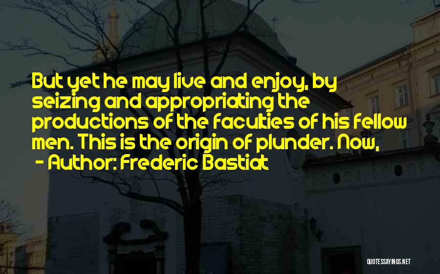 Frederic Bastiat Quotes: But Yet He May Live And Enjoy, By Seizing And Appropriating The Productions Of The Faculties Of His Fellow Men.