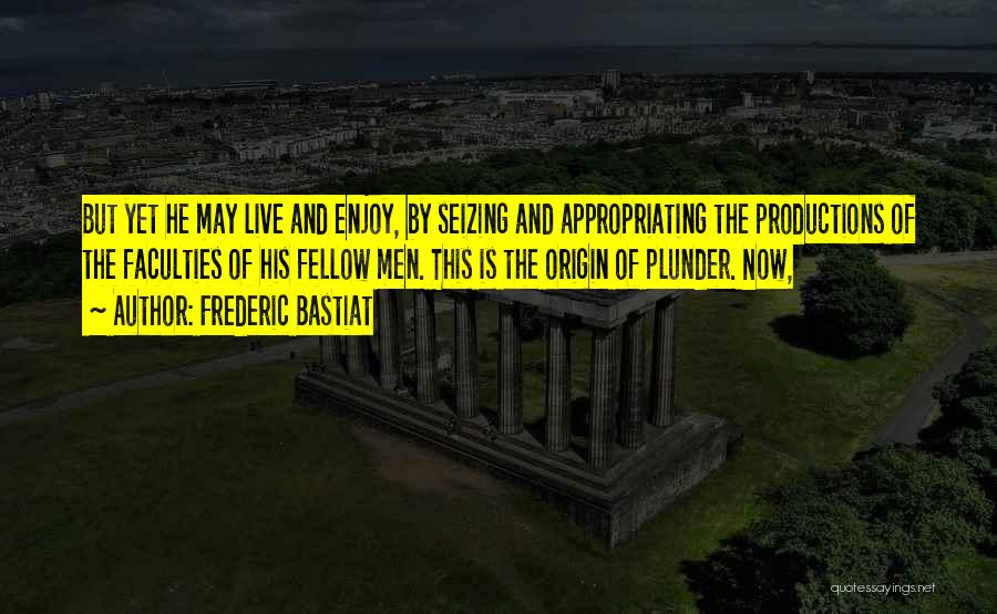 Frederic Bastiat Quotes: But Yet He May Live And Enjoy, By Seizing And Appropriating The Productions Of The Faculties Of His Fellow Men.
