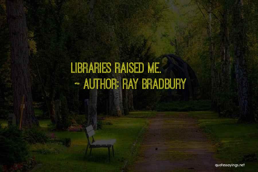 Ray Bradbury Quotes: Libraries Raised Me.
