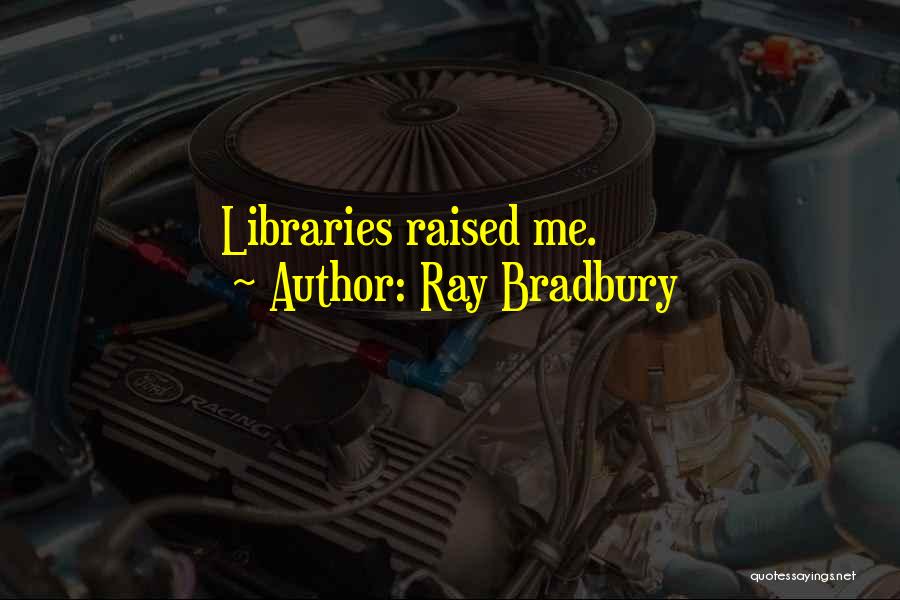Ray Bradbury Quotes: Libraries Raised Me.