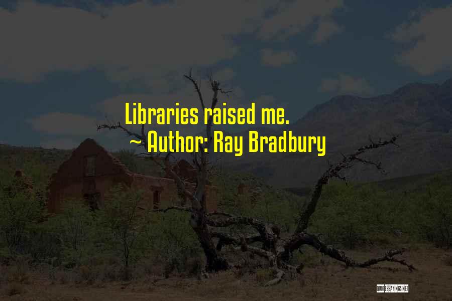 Ray Bradbury Quotes: Libraries Raised Me.