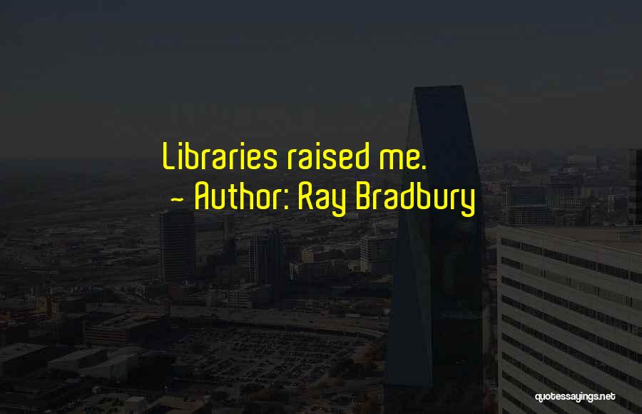Ray Bradbury Quotes: Libraries Raised Me.