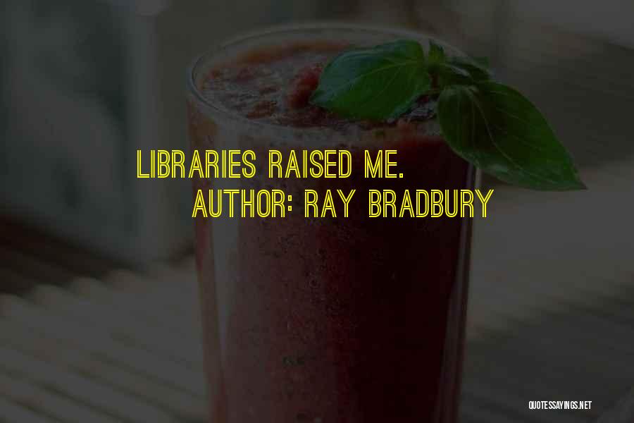 Ray Bradbury Quotes: Libraries Raised Me.